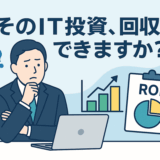 そのIT投資、ちゃんと回収できてますか？