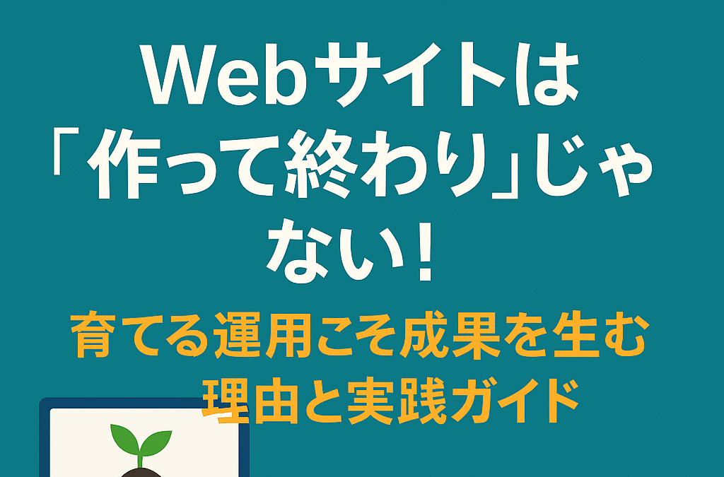 【2025年後半版】Webサイトは“作って終わり”じゃない！育てる運用こそ成果を生む理由と実践ガイド