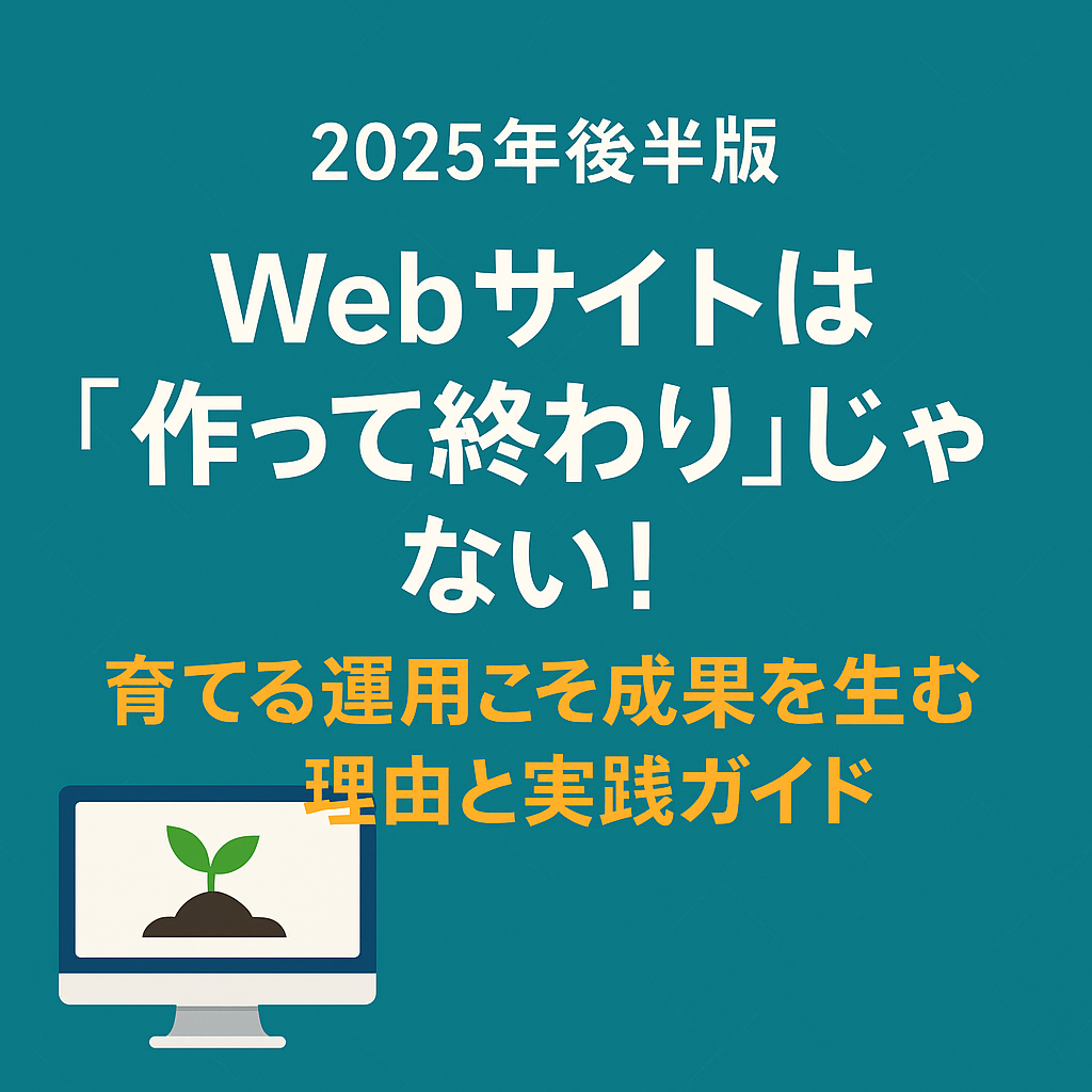 【2025年後半版】Webサイトは“作って終わり”じゃない！育てる運用こそ成果を生む理由と実践ガイド