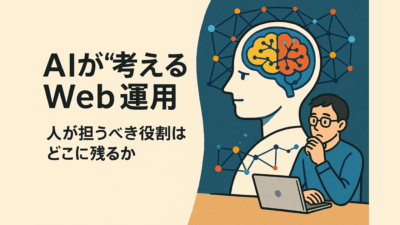 AIが“考える”Web運用――人が担うべき役割はどこに残るか