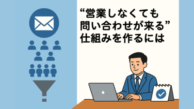 “営業しなくても問い合わせが来る”仕組みを作るには