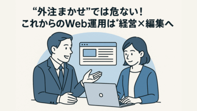 “外注まかせ”では危ない！これからのWeb運用は“経営×編集”の二刀流へ