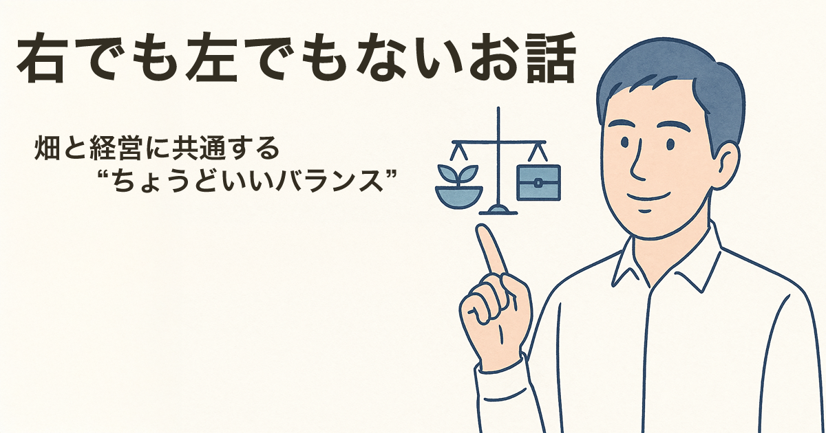 右でも左でもないお話――畑と経営に共通する“ちょうどいい塩梅”