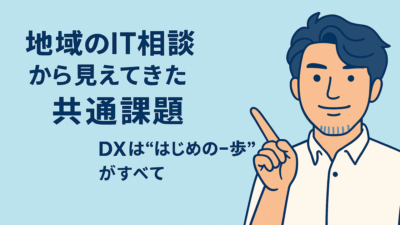 地域のIT相談から見えてきた共通課題――DXは“はじめの一歩”がすべて