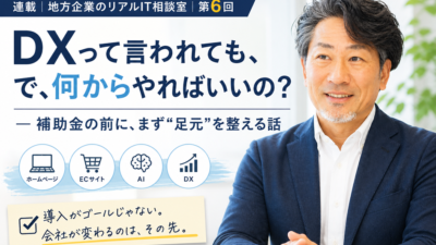 連載｜地方企業のリアルIT相談室｜第６回