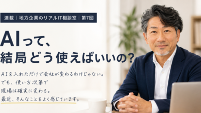 連載｜地方企業のリアルIT相談室｜第7回