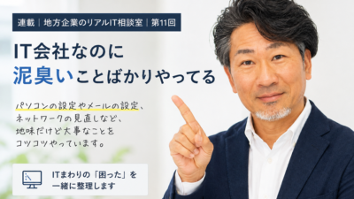 連載｜地方企業のリアルIT相談室｜第11回