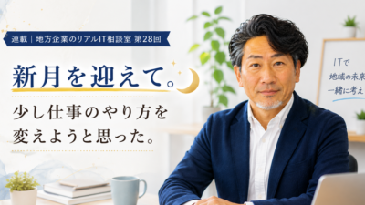 連載｜地方企業のリアルIT相談室 第28回