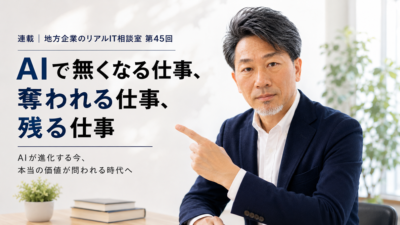 連載｜地方企業のリアルIT相談室 第45回