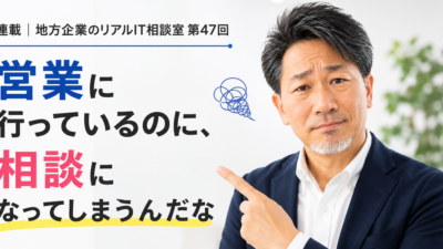 連載｜地方企業のリアルIT相談室 第47回