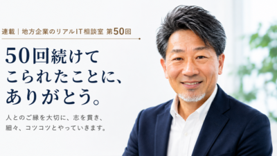 連載｜地方企業のリアルIT相談室 第50回