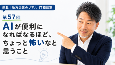 連載｜地方企業のリアルIT相談室 第57回