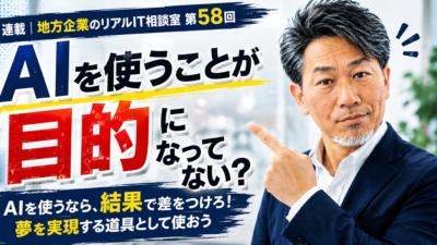 連載｜地方企業のリアルIT相談室　第58回