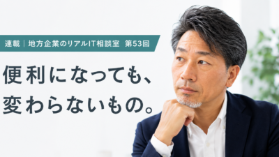 連載｜地方企業のリアルIT相談室　第53回