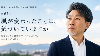 連載｜地方企業のリアルIT相談室 第67回