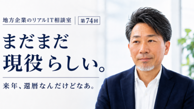 連載｜地方企業のリアルIT相談室 第7４回