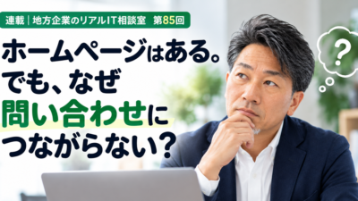 連載｜地方企業のリアルIT相談室 第85回